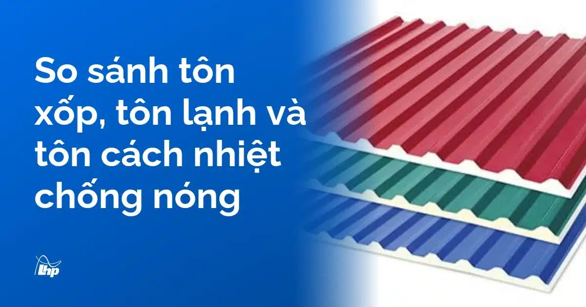So sánh tôn xốp, tôn lạnh và tôn cách nhiệt chống nóng